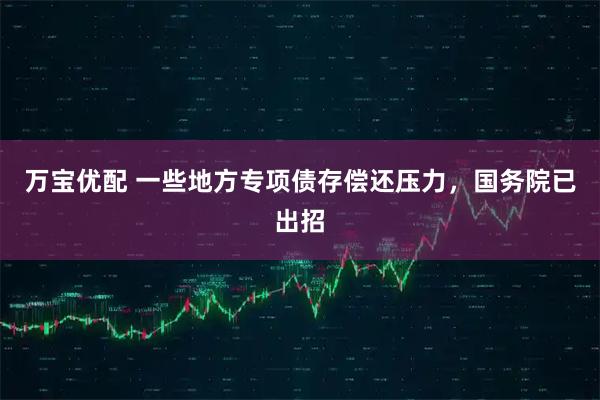 万宝优配 一些地方专项债存偿还压力，国务院已出招