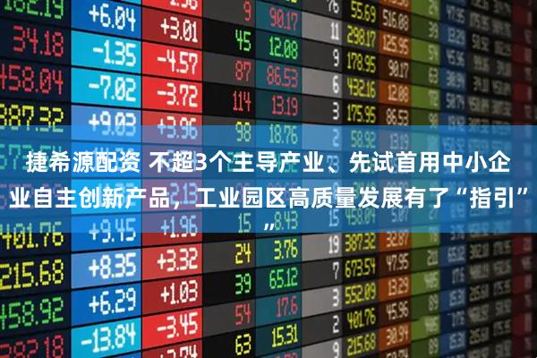 捷希源配资 不超3个主导产业、先试首用中小企业自主创新产品，工业园区高质量发展有了“指引”