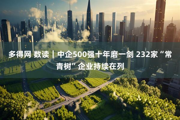 多得网 数读｜中企500强十年磨一剑 232家“常青树”企业持续在列