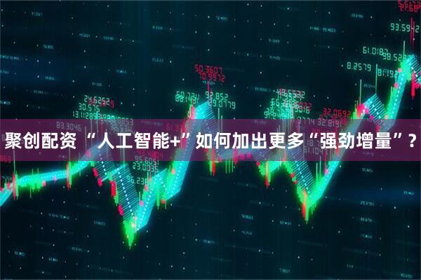 聚创配资 “人工智能+”如何加出更多“强劲增量”？