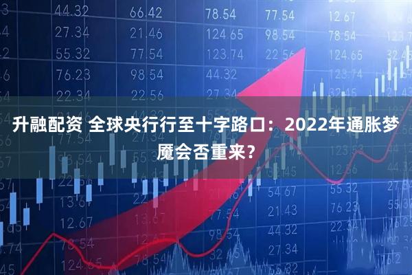 升融配资 全球央行行至十字路口：2022年通胀梦魇会否重来？