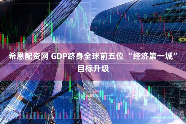 希恩配资网 GDP跻身全球前五位 “经济第一城”目标升级