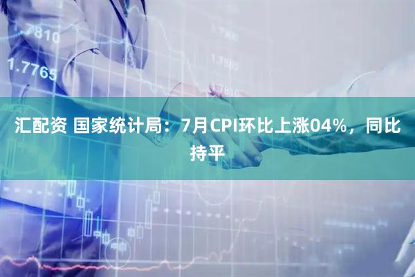 汇配资 国家统计局：7月CPI环比上涨04%，同比持平