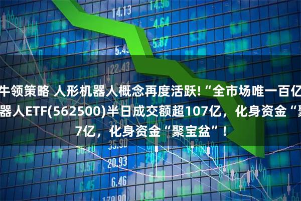 牛领策略 人形机器人概念再度活跃!“全市场唯一百亿规模”机器人ETF(562500)半日成交额超107亿，化身资金“聚宝盆”！