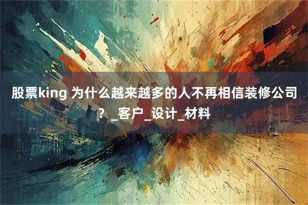 股票king 为什么越来越多的人不再相信装修公司？_客户_设计_材料