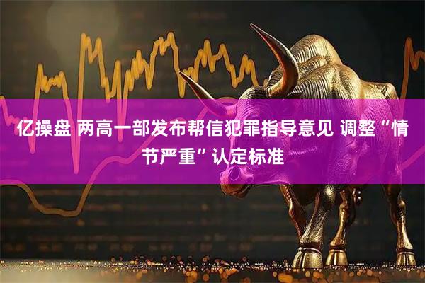 亿操盘 两高一部发布帮信犯罪指导意见 调整“情节严重”认定标准
