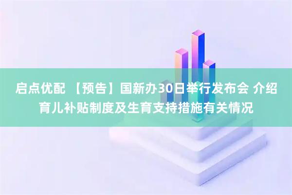 启点优配 【预告】国新办30日举行发布会 介绍育儿补贴制度及生育支持措施有关情况