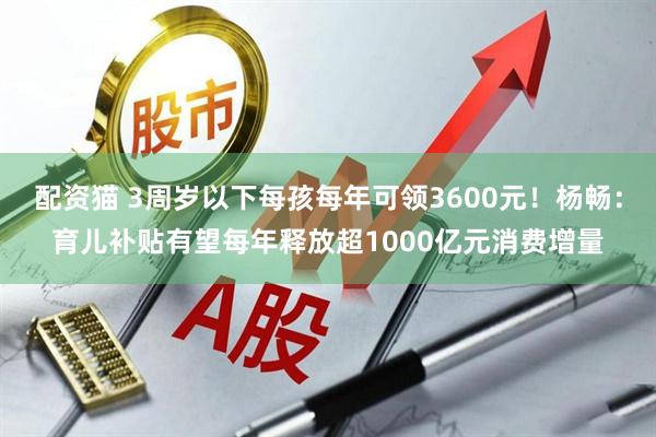 配资猫 3周岁以下每孩每年可领3600元！杨畅：育儿补贴有望每年释放超1000亿元消费增量