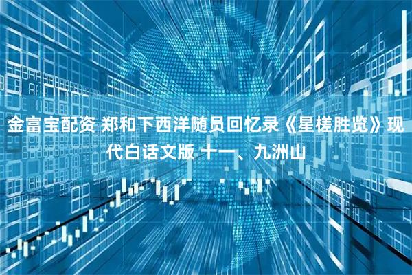 金富宝配资 郑和下西洋随员回忆录《星槎胜览》现代白话文版 十一、九洲山