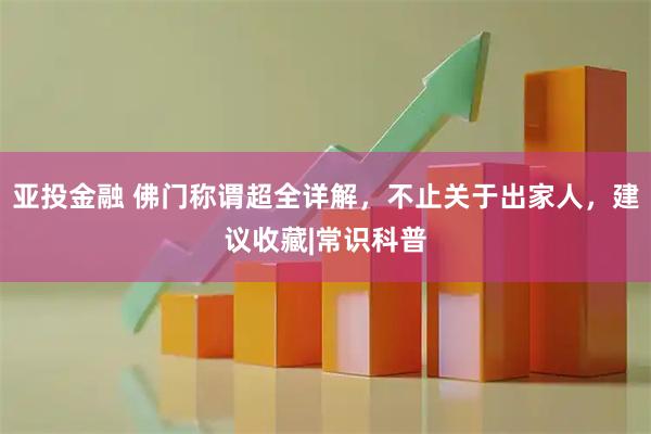 亚投金融 佛门称谓超全详解，不止关于出家人，建议收藏|常识科普