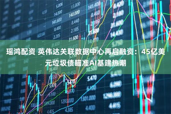 瑶鸿配资 英伟达关联数据中心再启融资：45亿美元垃圾债瞄准AI基建热潮