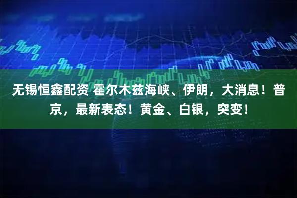 无锡恒鑫配资 霍尔木兹海峡、伊朗，大消息！普京，最新表态！黄金、白银，突变！