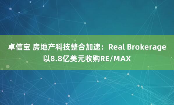 卓信宝 房地产科技整合加速：Real Brokerage以8.8亿美元收购RE/MAX