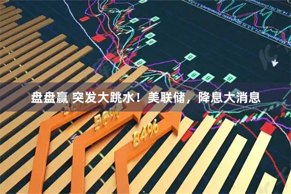 盘盘赢 突发大跳水！美联储，降息大消息