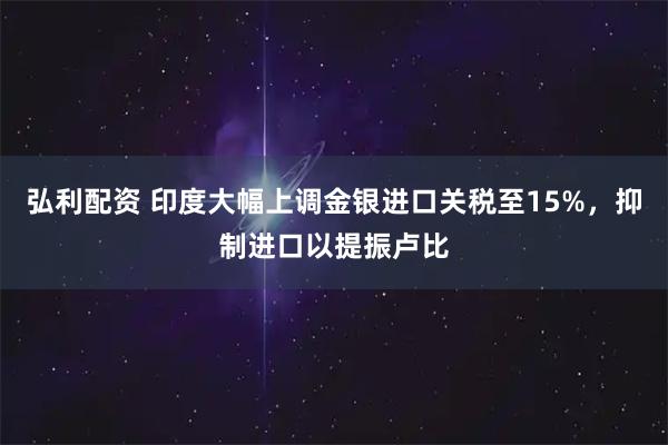 弘利配资 印度大幅上调金银进口关税至15%，抑制进口以提振卢比