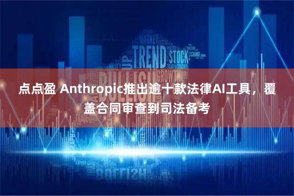 点点盈 Anthropic推出逾十款法律AI工具，覆盖合同审查到司法备考