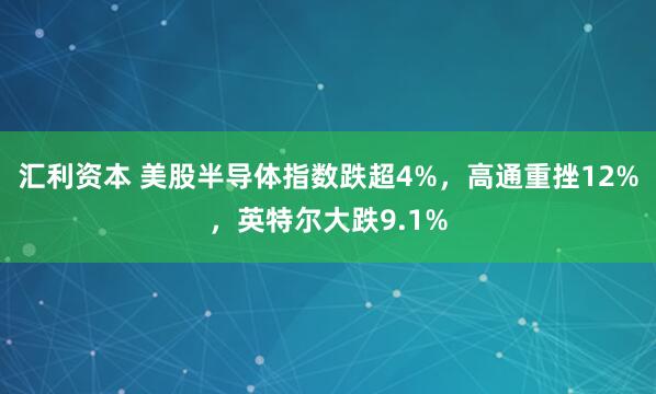 汇利资本 美股半导体指数跌超4%，高通重挫12%，英特尔大跌9.1%