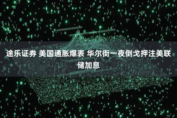 途乐证券 美国通胀爆表 华尔街一夜倒戈押注美联储加息