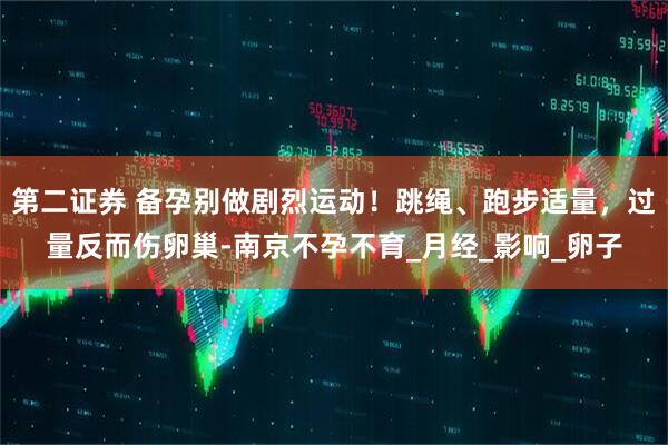 第二证券 备孕别做剧烈运动！跳绳、跑步适量，过量反而伤卵巢-南京不孕不育_月经_影响_卵子