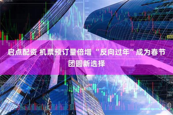 启点配资 机票预订量倍增 “反向过年”成为春节团圆新选择