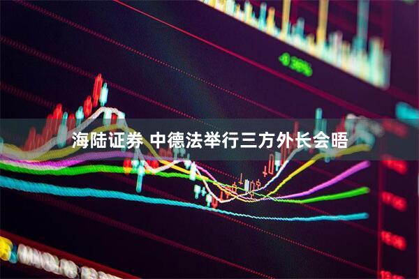 海陆证券 中德法举行三方外长会晤