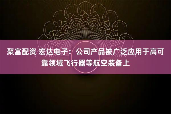 聚富配资 宏达电子：公司产品被广泛应用于高可靠领域飞行器等航空装备上