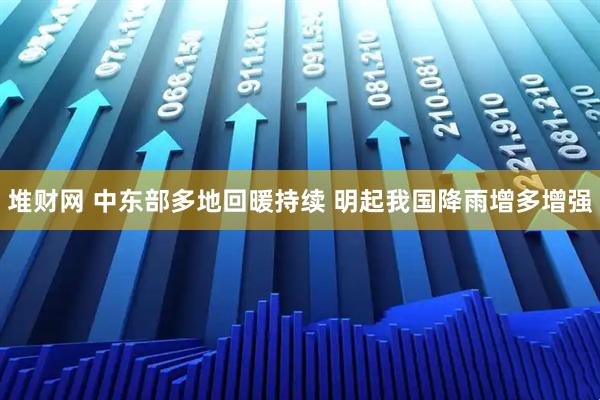 堆财网 中东部多地回暖持续 明起我国降雨增多增强