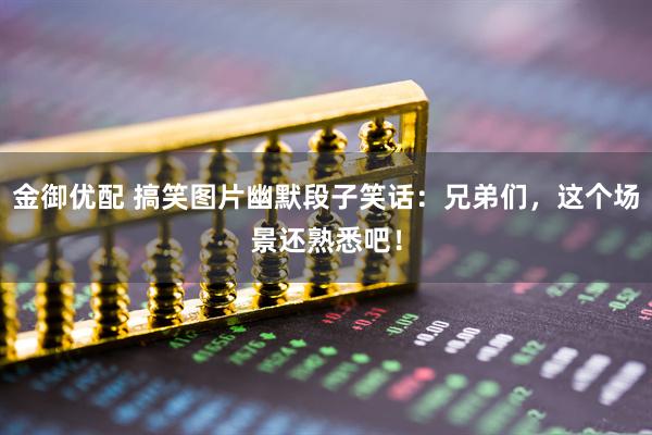 金御优配 搞笑图片幽默段子笑话:兄弟们,这个场景还熟悉吧!