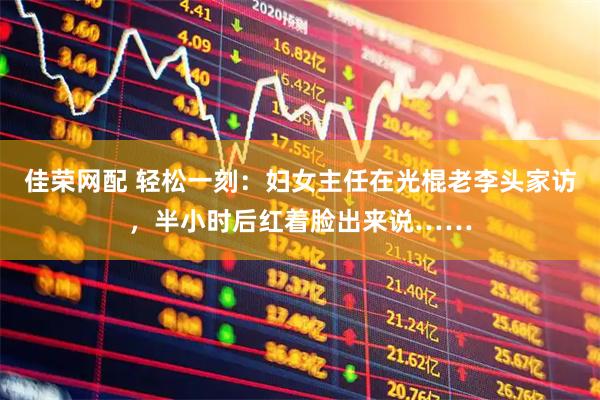 佳荣网配 轻松一刻：妇女主任在光棍老李头家访，半小时后红着脸出来说……