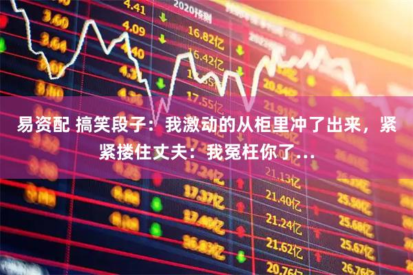 易资配 搞笑段子：我激动的从柜里冲了出来，紧紧搂住丈夫：我冤枉你了…