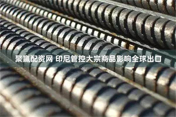 聚赢配资网 印尼管控大宗商品影响全球出口