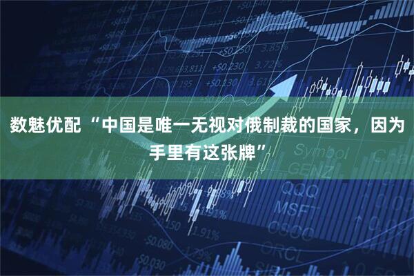 数魅优配 “中国是唯一无视对俄制裁的国家，因为手里有这张牌”
