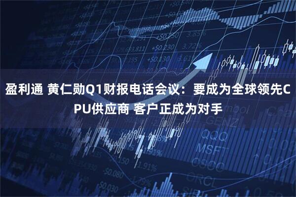 盈利通 黄仁勋Q1财报电话会议：要成为全球领先CPU供应商 客户正成为对手