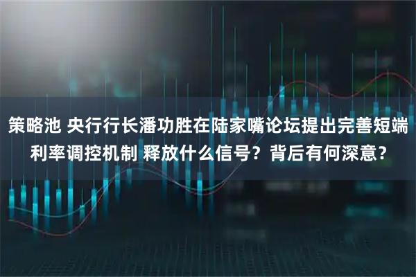 策略池 央行行长潘功胜在陆家嘴论坛提出完善短端利率调控机制 释放什么信号？背后有何深意？