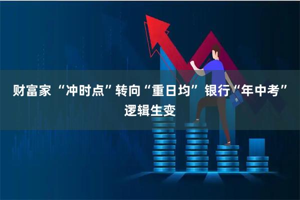 财富家 “冲时点”转向“重日均” 银行“年中考”逻辑生变