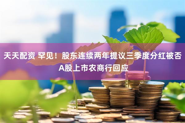 天天配资 罕见！股东连续两年提议三季度分红被否 A股上市农商行回应