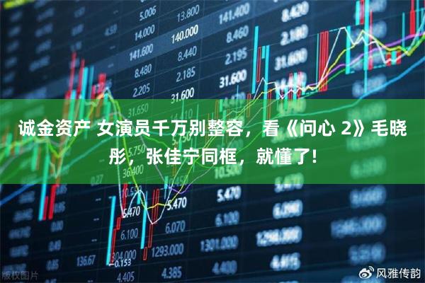 诚金资产 女演员千万别整容，看《问心 2》毛晓彤，张佳宁同框，就懂了!