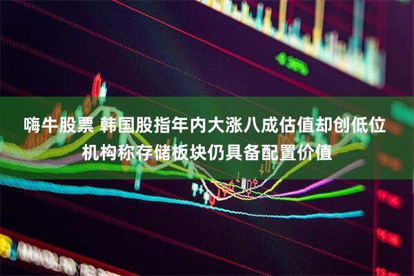 嗨牛股票 韩国股指年内大涨八成估值却创低位 机构称存储板块仍具备配置价值