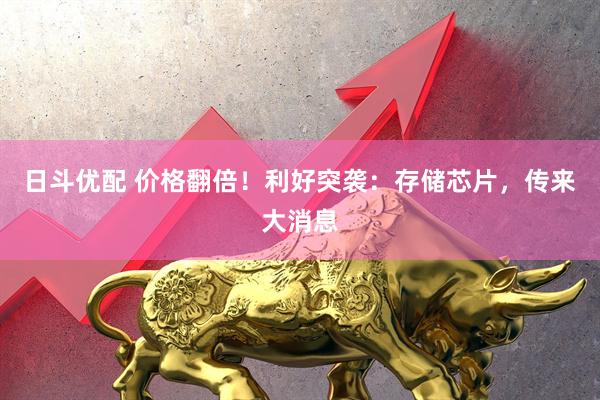日斗优配 价格翻倍!利好突袭:存储芯片,传来大消息