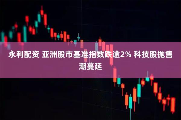 永利配资 亚洲股市基准指数跌逾2% 科技股抛售潮蔓延