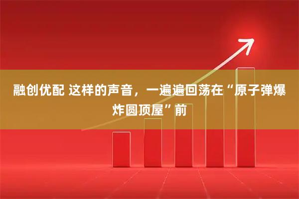 融创优配 这样的声音，一遍遍回荡在“原子弹爆炸圆顶屋”前