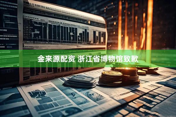 金来源配资 浙江省博物馆致歉