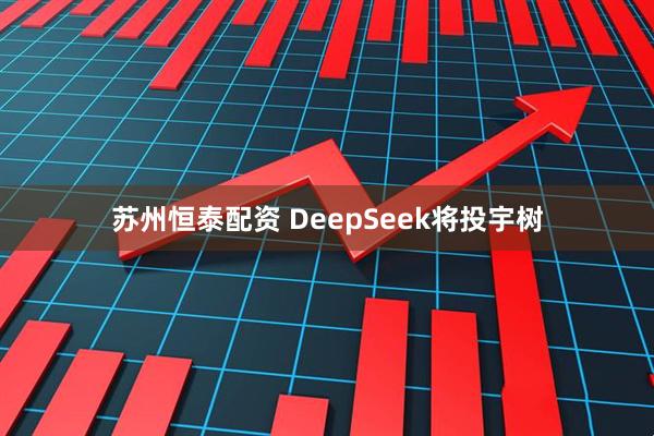 苏州恒泰配资 DeepSeek将投宇树