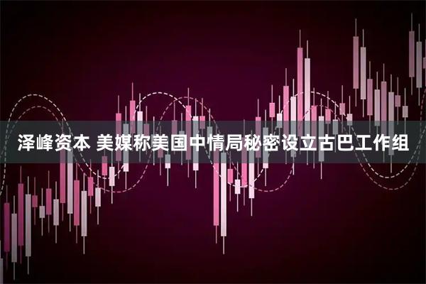 泽峰资本 美媒称美国中情局秘密设立古巴工作组