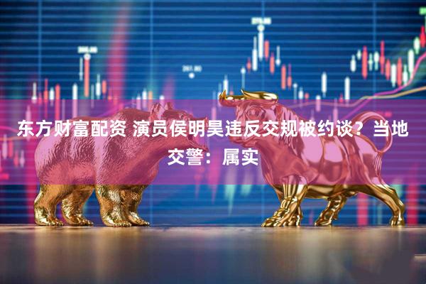 东方财富配资 演员侯明昊违反交规被约谈？当地交警：属实