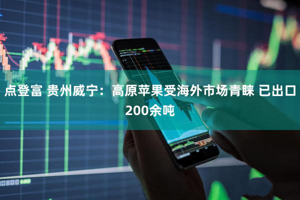 点登富 贵州威宁：高原苹果受海外市场青睐 已出口200余吨