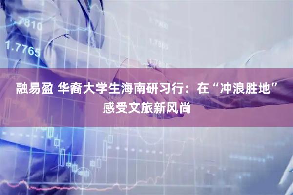 融易盈 华裔大学生海南研习行：在“冲浪胜地”感受文旅新风尚