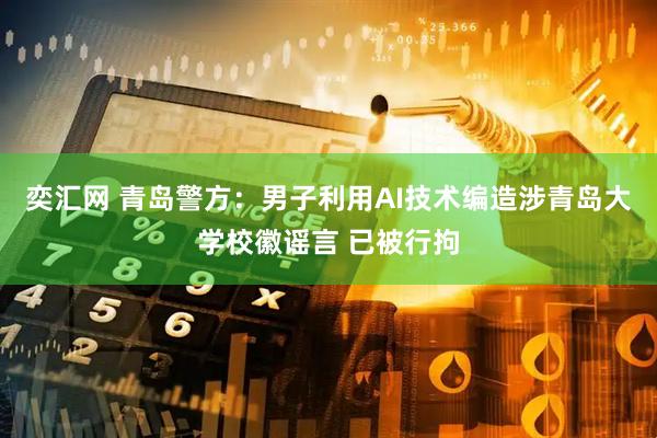 奕汇网 青岛警方：男子利用AI技术编造涉青岛大学校徽谣言 已被行拘