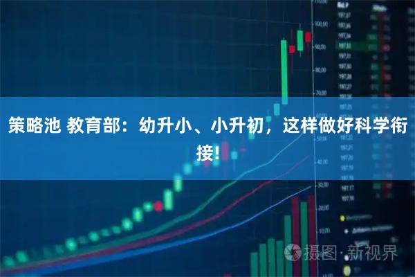 策略池 教育部：幼升小、小升初，这样做好科学衔接!
